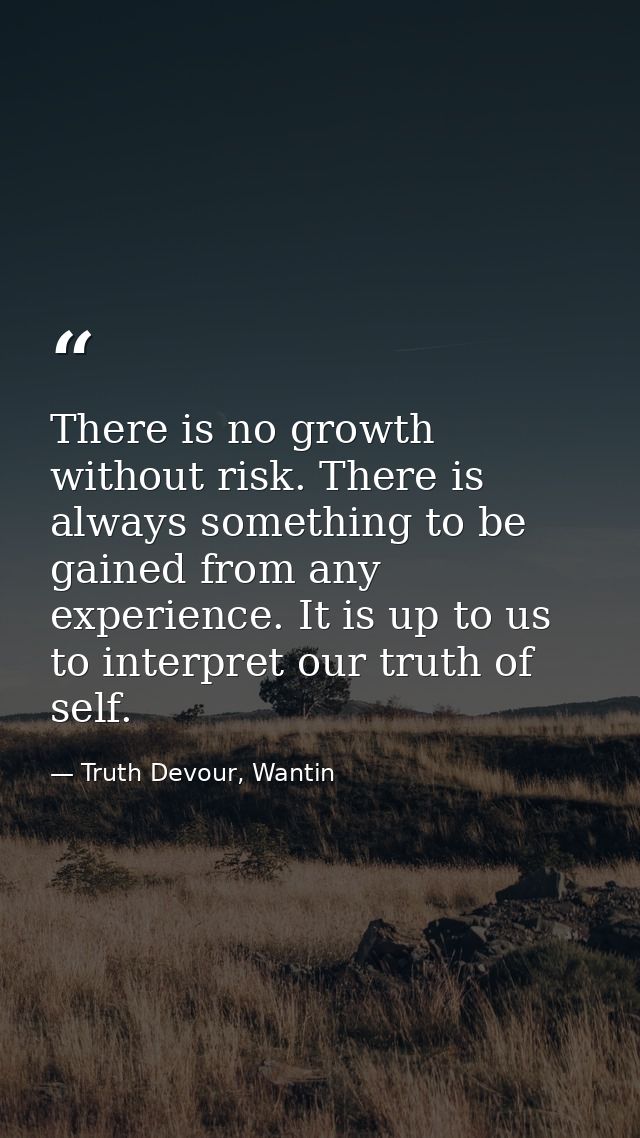 There is no growth without risk. There is always something to be gained from any experience. It is up to us to interpret — Truth Devour, Wantin