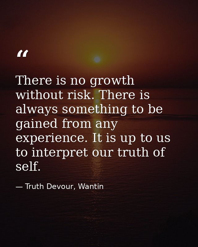 There is no growth without risk. There is always something to be gained from any experience. It is up to us to interpret — Truth Devour, Wantin