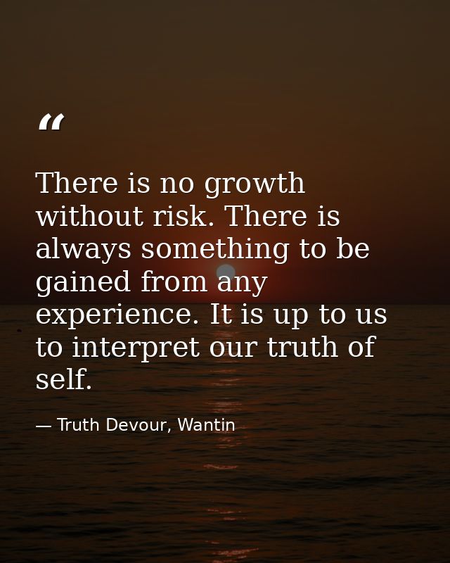 There is no growth without risk. There is always something to be gained from any experience. It is up to us to interpret — Truth Devour, Wantin