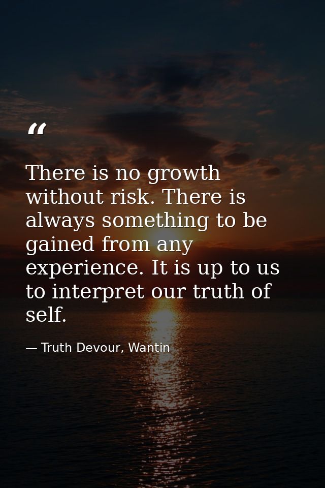 There is no growth without risk. There is always something to be gained from any experience. It is up to us to interpret — Truth Devour, Wantin