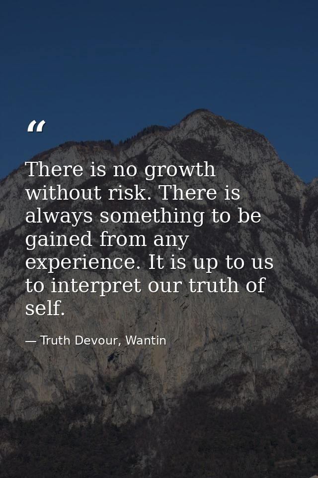 There is no growth without risk. There is always something to be gained from any experience. It is up to us to interpret — Truth Devour, Wantin