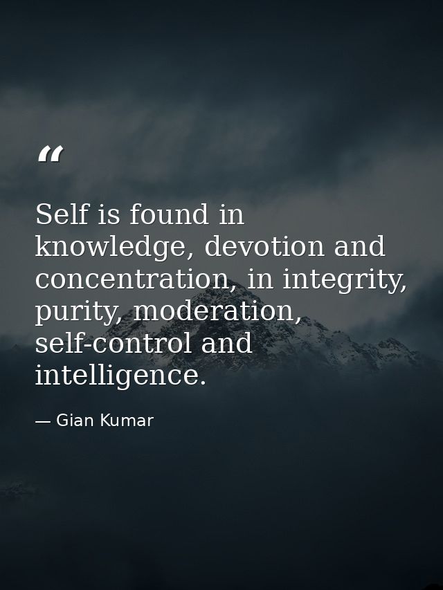 Self is found in knowledge, devotion and concentration, in integrity, purity, moderation, self-control and intelligence. — Gian Kumar