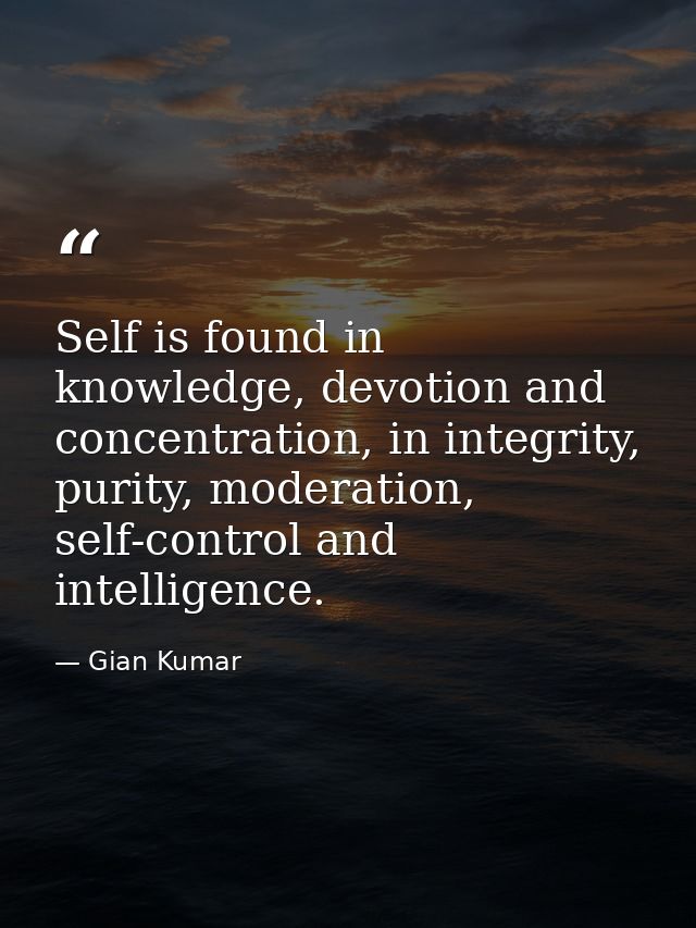 Self is found in knowledge, devotion and concentration, in integrity, purity, moderation, self-control and intelligence. — Gian Kumar