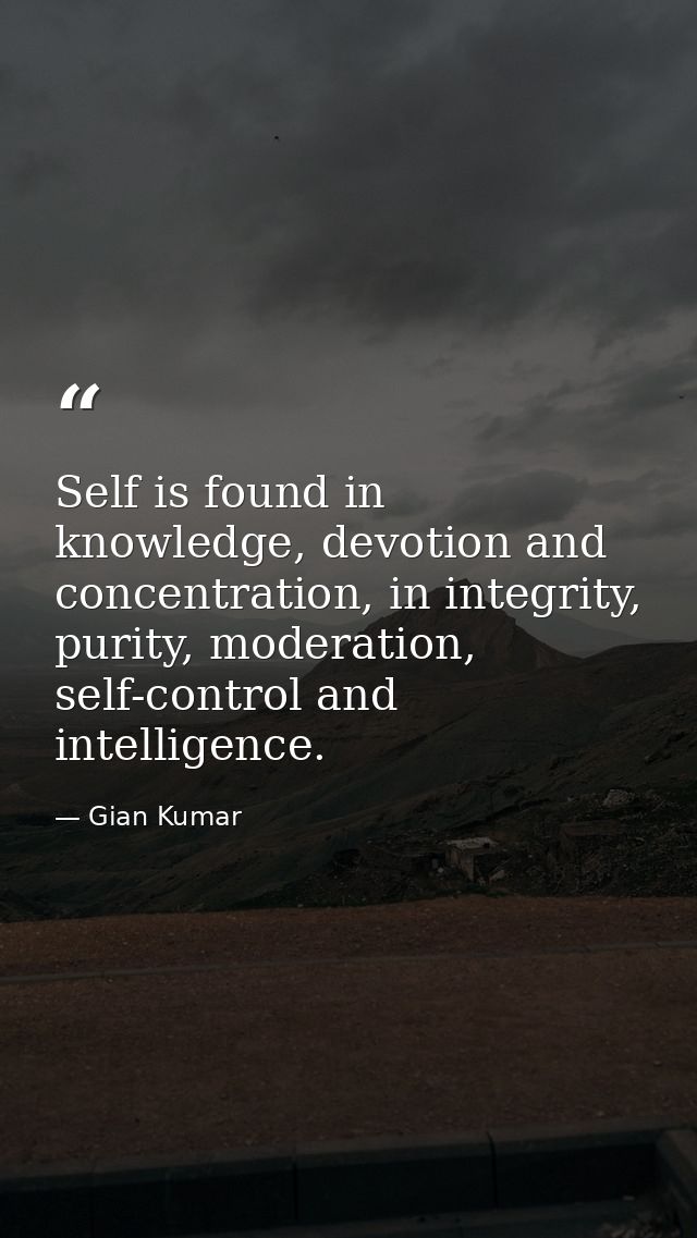 Self is found in knowledge, devotion and concentration, in integrity, purity, moderation, self-control and intelligence. — Gian Kumar