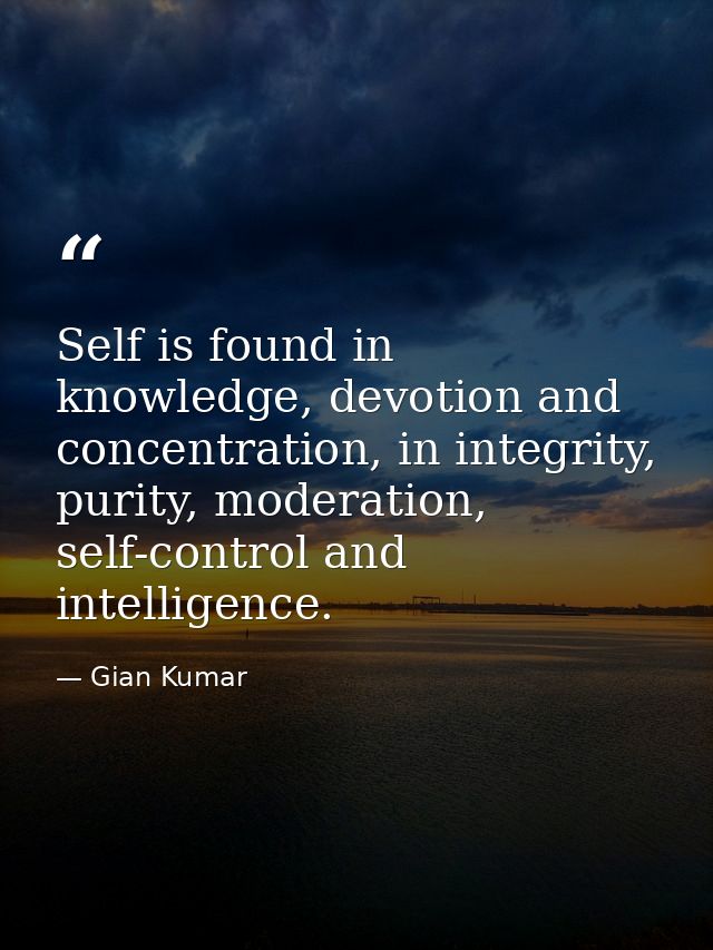 Self is found in knowledge, devotion and concentration, in integrity, purity, moderation, self-control and intelligence. — Gian Kumar