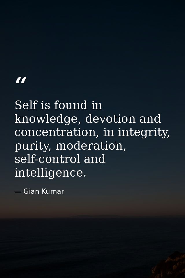 Self is found in knowledge, devotion and concentration, in integrity, purity, moderation, self-control and intelligence. — Gian Kumar