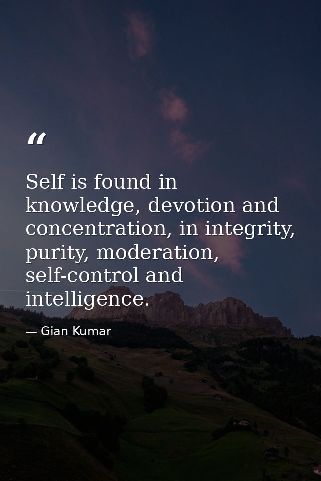 Self is found in knowledge, devotion and concentration, in integrity, purity, moderation, self-control and intelligence. — Gian Kumar