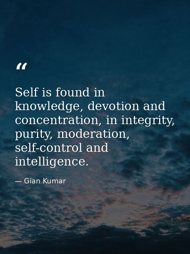 Self is found in knowledge, devotion and concentration, in integrity, purity, moderation, self-control and intelligence. — Gian Kumar