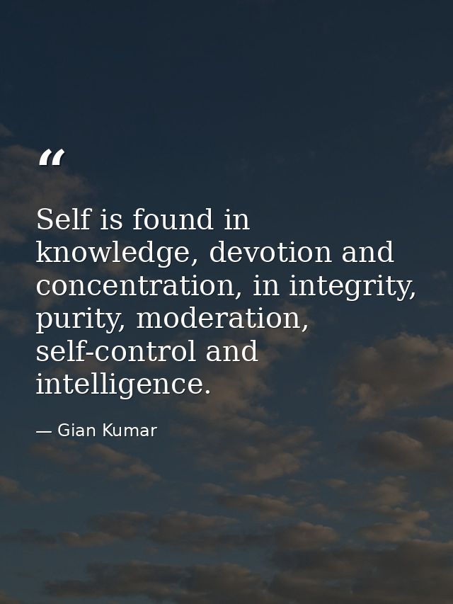 Self is found in knowledge, devotion and concentration, in integrity, purity, moderation, self-control and intelligence. — Gian Kumar