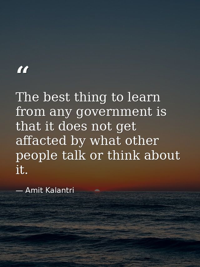 The best thing to learn from any government is that it does not get affacted by what other people talk or think about it — Amit Kalantri