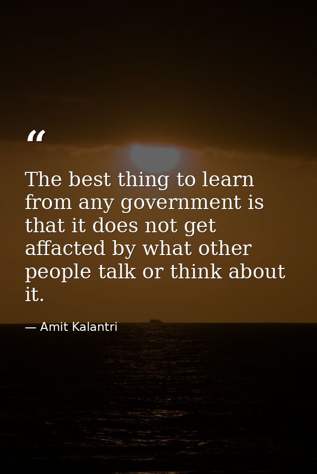 The best thing to learn from any government is that it does not get affacted by what other people talk or think about it — Amit Kalantri