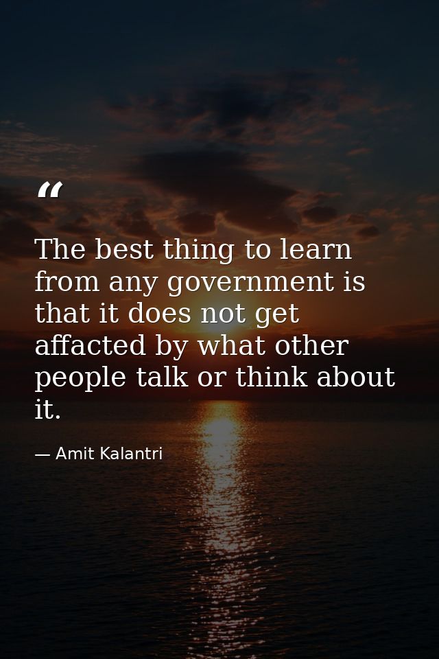 The best thing to learn from any government is that it does not get affacted by what other people talk or think about it — Amit Kalantri
