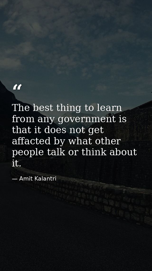 The best thing to learn from any government is that it does not get affacted by what other people talk or think about it — Amit Kalantri