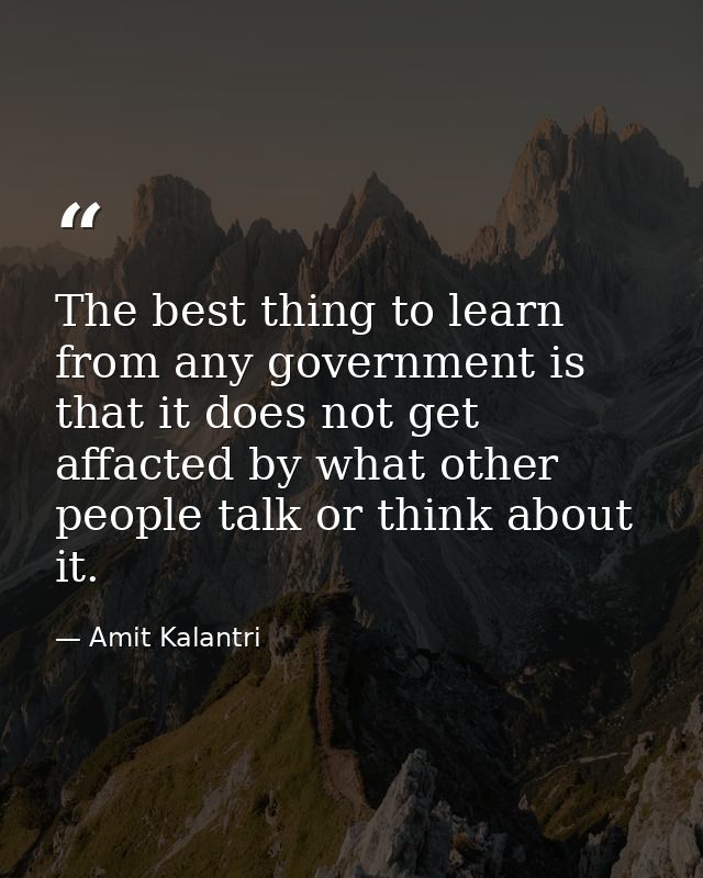 The best thing to learn from any government is that it does not get affacted by what other people talk or think about it — Amit Kalantri