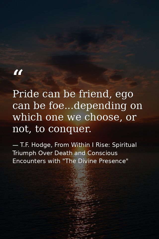 Pride can be friend, ego can be foe...depending on which one we choose, or not, to conquer. — T.F. Hodge, From Within I Rise: Spiritual Triumph Over Death and Conscious Encounters with "The Divine Presence"