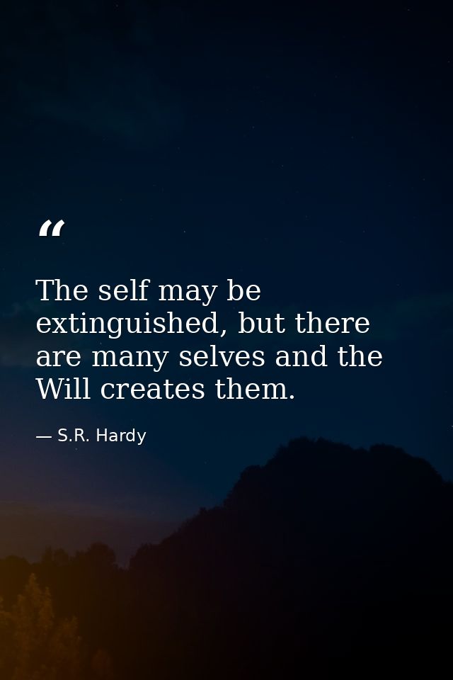 The self may be extinguished, but there are many selves and the Will creates them. — S.R. Hardy