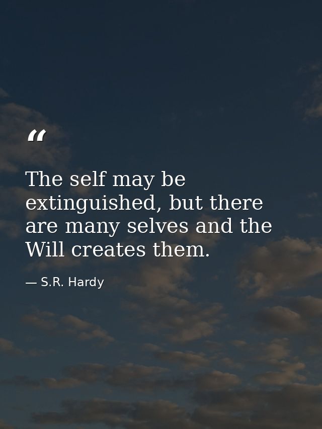 The self may be extinguished, but there are many selves and the Will creates them. — S.R. Hardy