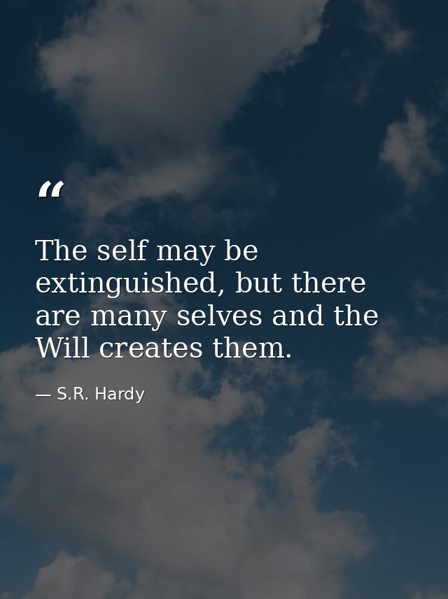 The self may be extinguished, but there are many selves and the Will creates them. — S.R. Hardy