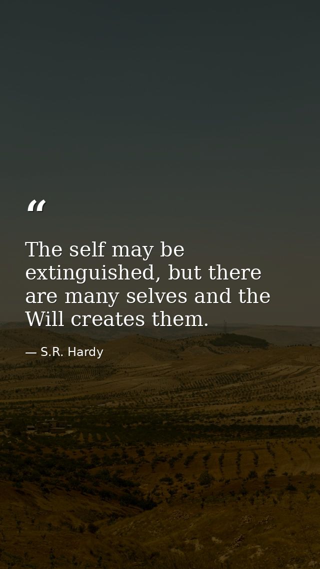 The self may be extinguished, but there are many selves and the Will creates them. — S.R. Hardy