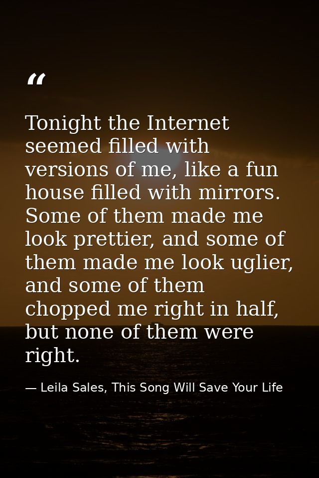 Tonight the Internet seemed filled with versions of me, like a fun house filled with mirrors. Some of them made me look  — Leila Sales, This Song Will Save Your Life