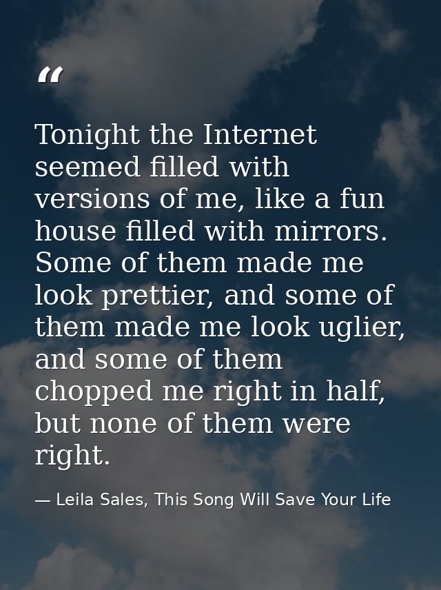 Tonight the Internet seemed filled with versions of me, like a fun house filled with mirrors. Some of them made me look  — Leila Sales, This Song Will Save Your Life