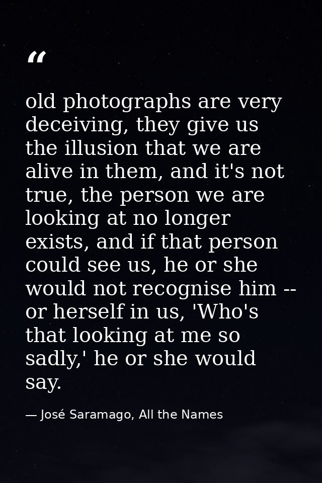 old photographs are very deceiving, they give us the illusion that we are alive in them, and it's not true, the person w — José Saramago, All the Names