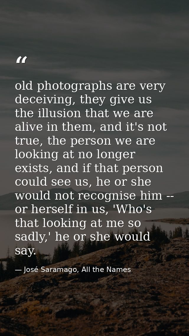 old photographs are very deceiving, they give us the illusion that we are alive in them, and it's not true, the person w — José Saramago, All the Names