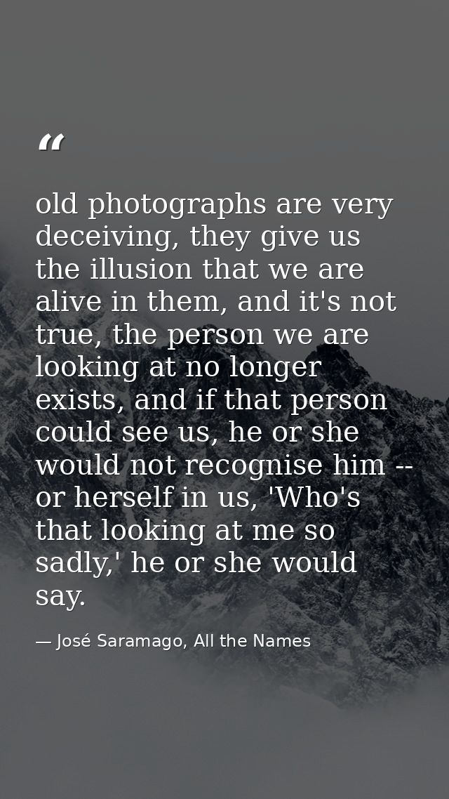 old photographs are very deceiving, they give us the illusion that we are alive in them, and it's not true, the person w — José Saramago, All the Names
