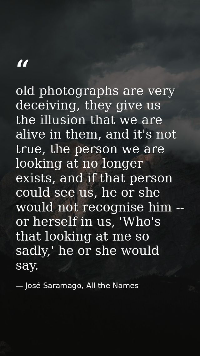 old photographs are very deceiving, they give us the illusion that we are alive in them, and it's not true, the person w — José Saramago, All the Names