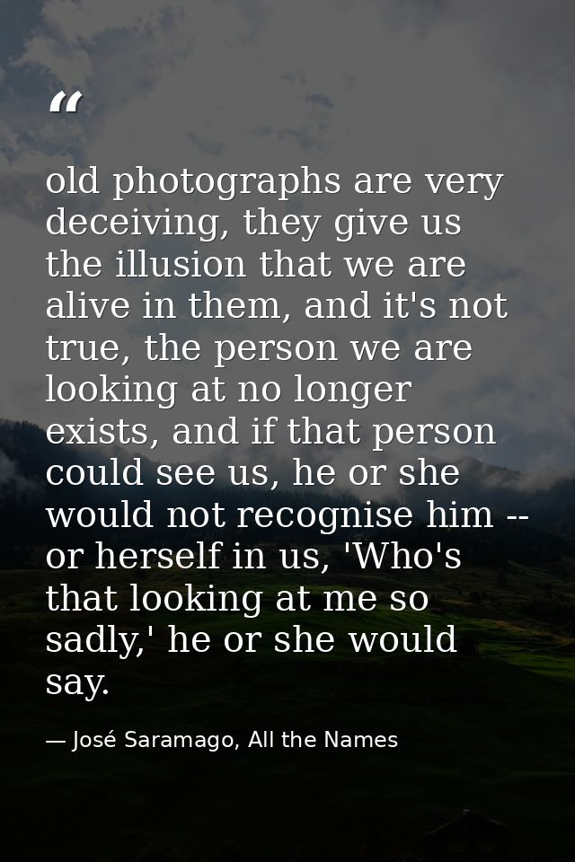 old photographs are very deceiving, they give us the illusion that we are alive in them, and it's not true, the person w — José Saramago, All the Names