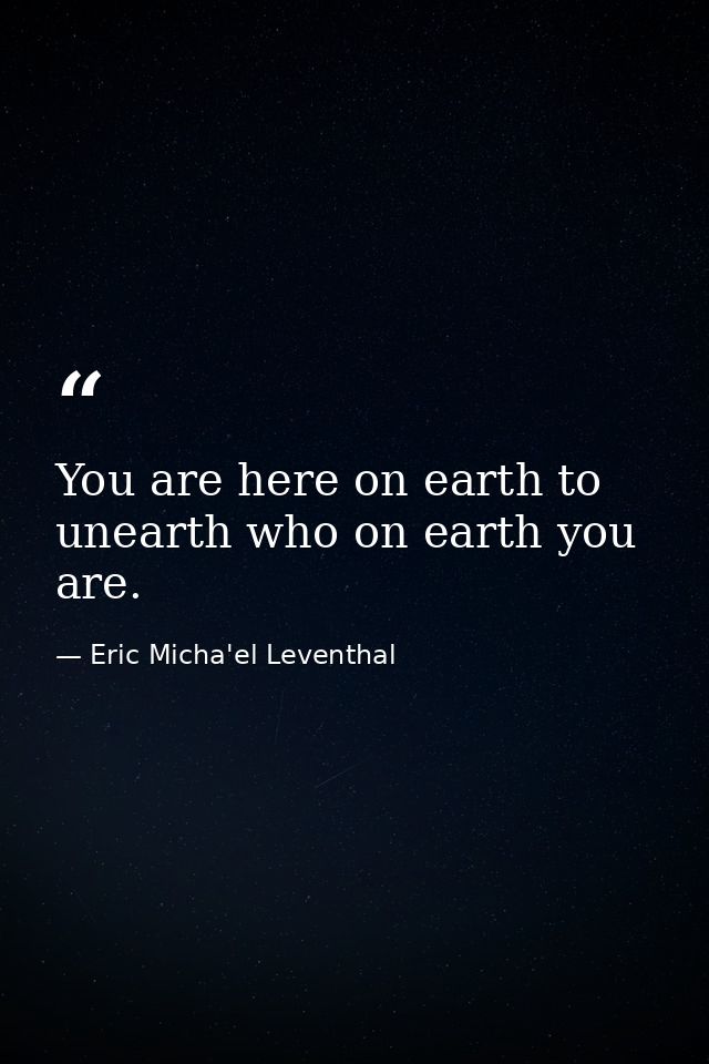 You are here on earth to unearth who on earth you are. — Eric Micha'el Leventhal