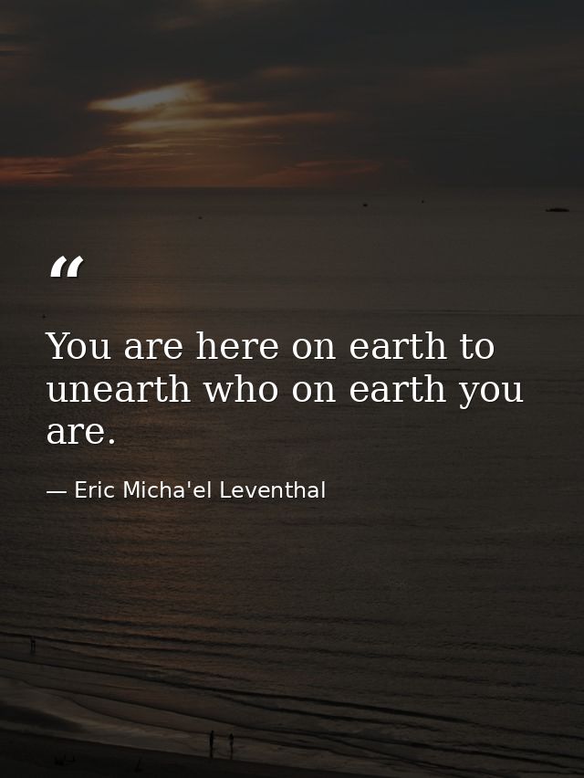 You are here on earth to unearth who on earth you are. — Eric Micha'el Leventhal