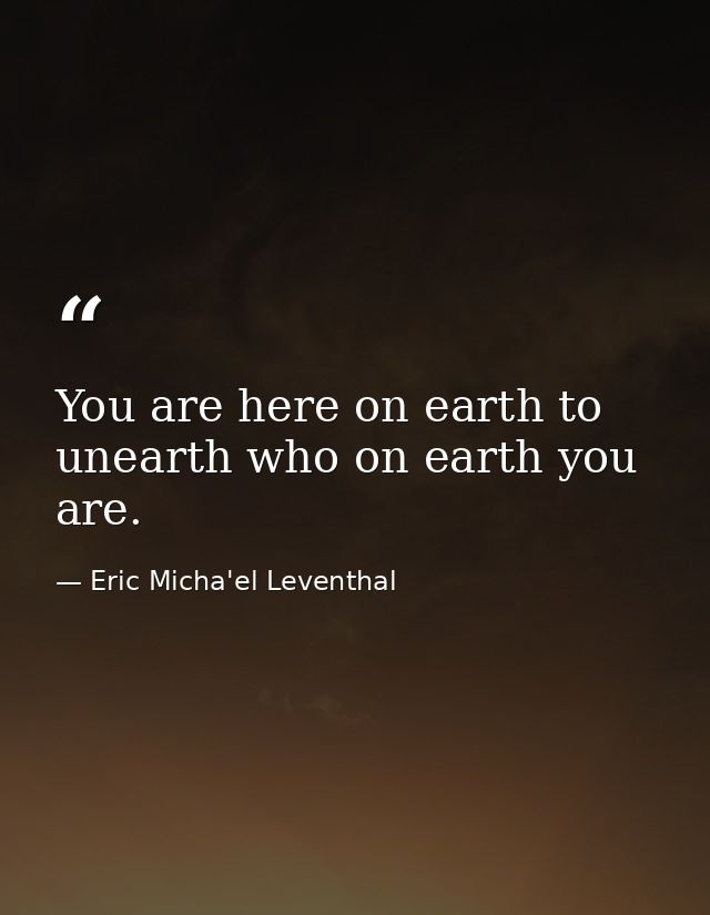 You are here on earth to unearth who on earth you are. — Eric Micha'el Leventhal