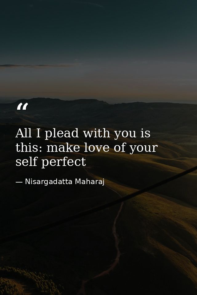 All I plead with you is this: make love of your self perfect — Nisargadatta Maharaj