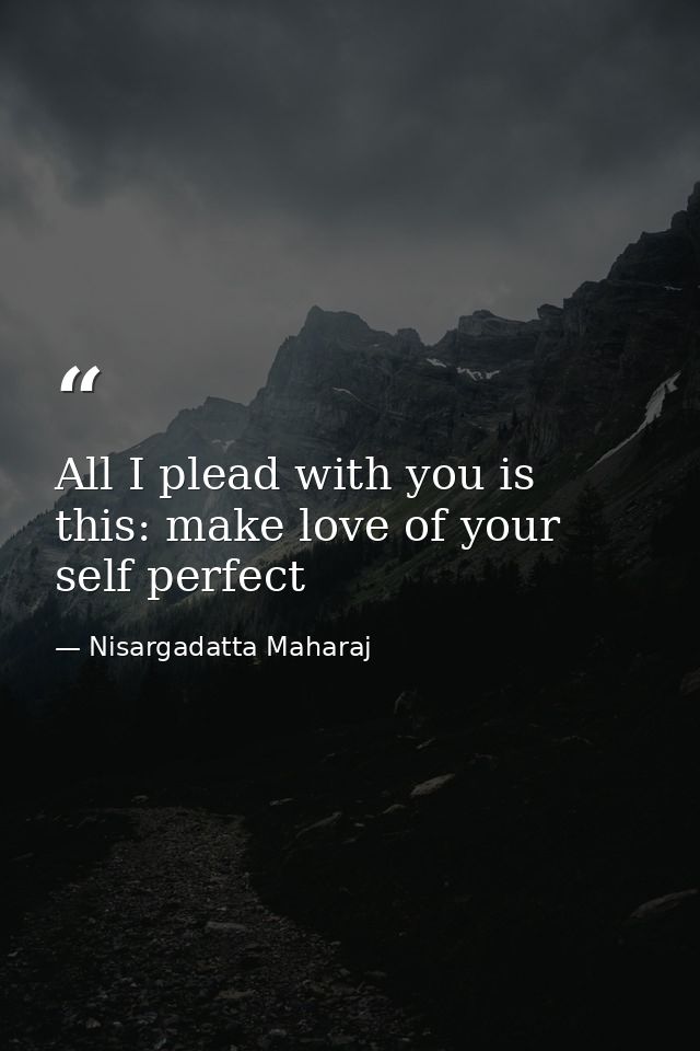 All I plead with you is this: make love of your self perfect — Nisargadatta Maharaj