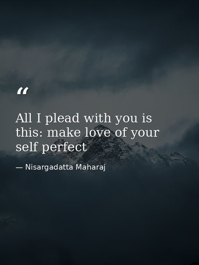 All I plead with you is this: make love of your self perfect — Nisargadatta Maharaj