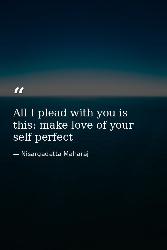 All I plead with you is this: make love of your self perfect — Nisargadatta Maharaj