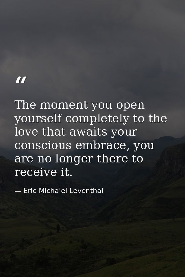 The moment you open yourself completely to the love that awaits your conscious embrace, you are no longer there to recei — Eric Micha'el Leventhal