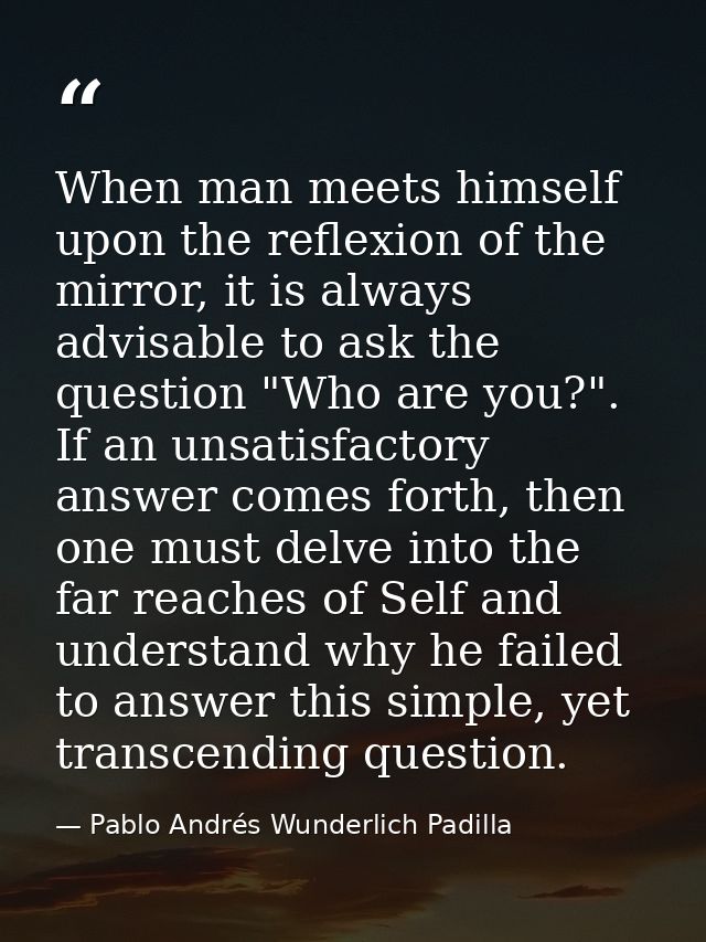 When man meets himself upon the reflexion of the mirror, it is always advisable to ask the question "Who are you?". If a — Pablo Andrés Wunderlich Padilla