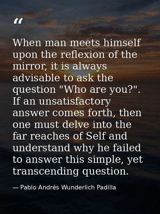 When man meets himself upon the reflexion of the mirror, it is always advisable to ask the question "Who are you?". If a — Pablo Andrés Wunderlich Padilla