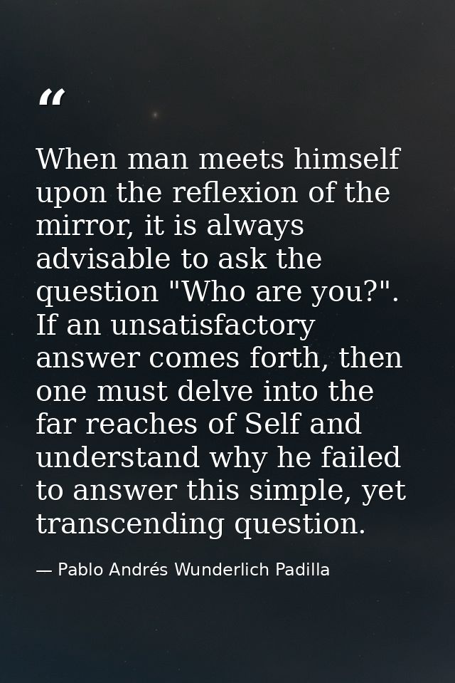 When man meets himself upon the reflexion of the mirror, it is always advisable to ask the question "Who are you?". If a — Pablo Andrés Wunderlich Padilla