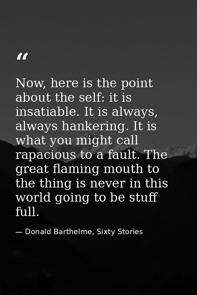 Now, here is the point about the self: it is insatiable. It is always, always hankering. It is what you might call rapac — Donald Barthelme, Sixty Stories