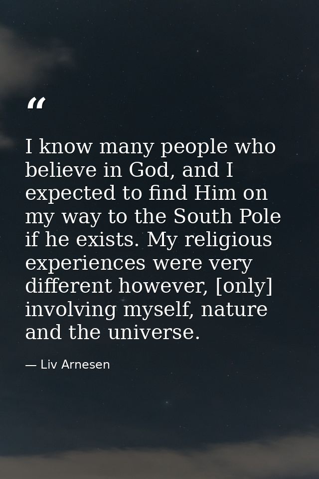 I know many people who believe in God, and I expected to find Him on my way to the South Pole if he exists. My religious — Liv Arnesen