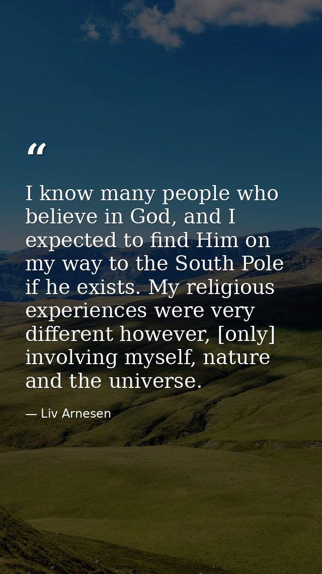I know many people who believe in God, and I expected to find Him on my way to the South Pole if he exists. My religious — Liv Arnesen