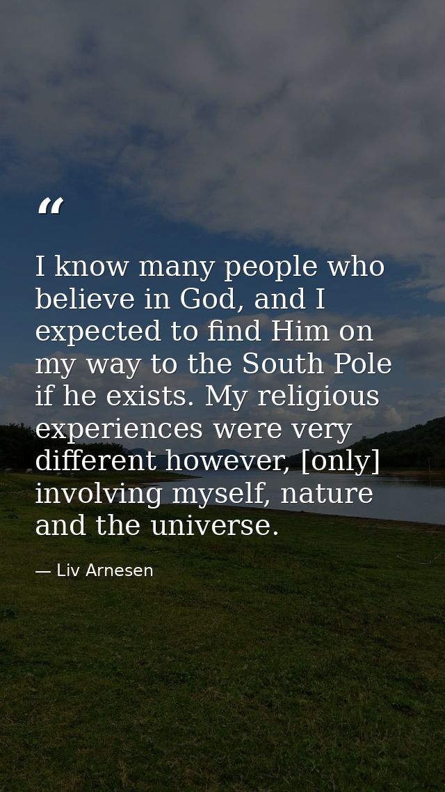 I know many people who believe in God, and I expected to find Him on my way to the South Pole if he exists. My religious — Liv Arnesen