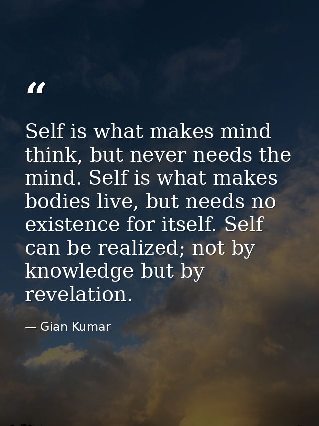 Self is what makes mind think, but never needs the mind. Self is what makes bodies live, but needs no existence for itse — Gian Kumar