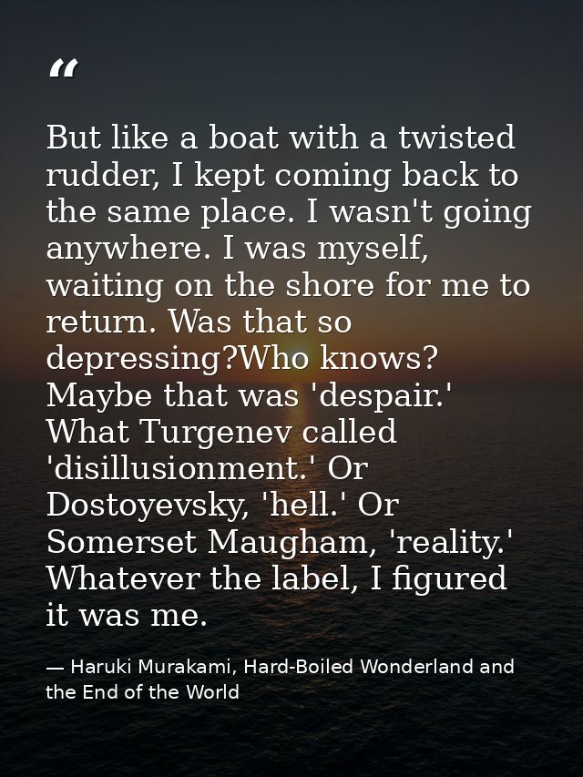 But like a boat with a twisted rudder, I kept coming back to the same place. I wasn't going anywhere. I was myself, wait — Haruki Murakami, Hard-Boiled Wonderland and the End of the World