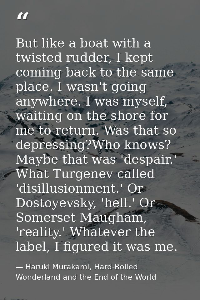 But like a boat with a twisted rudder, I kept coming back to the same place. I wasn't going anywhere. I was myself, wait — Haruki Murakami, Hard-Boiled Wonderland and the End of the World