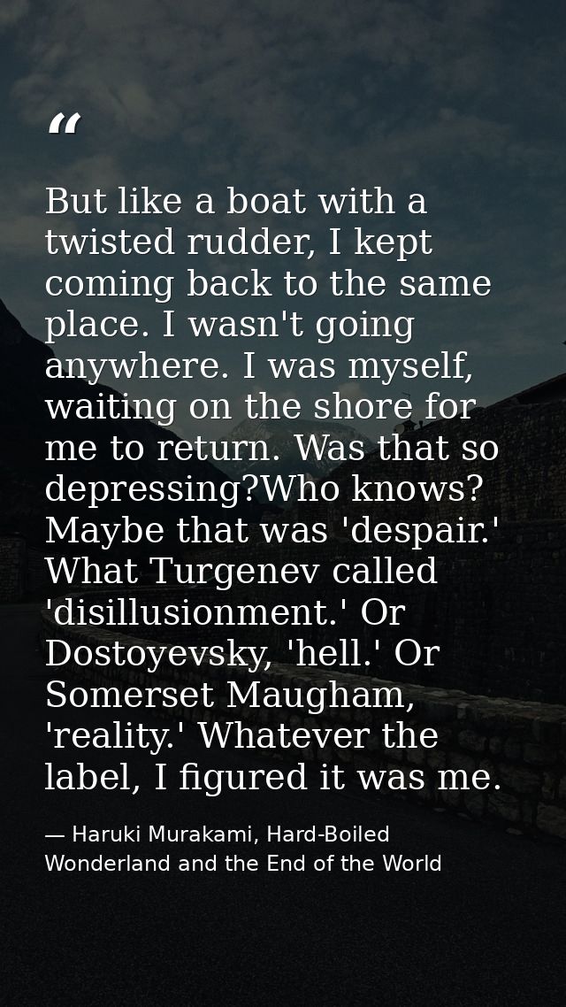 But like a boat with a twisted rudder, I kept coming back to the same place. I wasn't going anywhere. I was myself, wait — Haruki Murakami, Hard-Boiled Wonderland and the End of the World