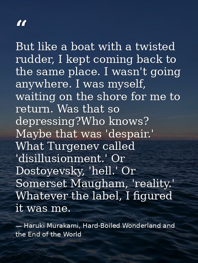 But like a boat with a twisted rudder, I kept coming back to the same place. I wasn't going anywhere. I was myself, wait — Haruki Murakami, Hard-Boiled Wonderland and the End of the World